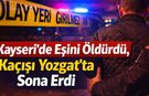 Kayseri’de Eşini Öldürdü, Kaçışı Yozgat’ta Sona Erdi