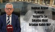 Başkan Arslan Açıkladı: Yozgat'ta Su Sıkıntısı Riski Ortadan Kalktı Mı?