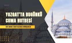 Yozgat’ta Bugünkü Cuma Hutbesi: Her Anımız Ebedi Kazanca Dönüşebilir