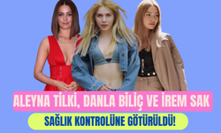Aleyna Tilki, Danla Biliç ve İrem Sak Sağlık Kontrolünde!