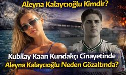 Aleyna Kalaycıoğlu Kimdir? Kubilay Kaan Kundakçı Cinayetinde Aleyna Kalaycıoğlu Neden Gözaltında?