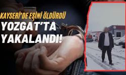 Kayseri’de Eşini Öldürdü, Yozgat’ta Yakalandı! Kan Donduran Olayın Detayları