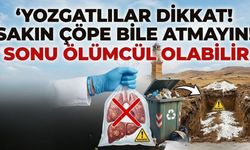 Yozgatlılar Dikkat! Sakın Çöpe Bile Atmayın! Sonu Ölümcül Olabilir