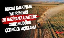 Kırsal Kalkınma Yatırımları 30 Haziran’a Uzatıldı: Şube Müdürü Çetin’den Açıklama