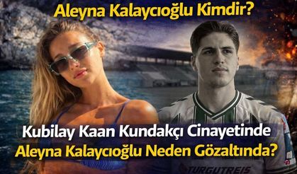 Aleyna Kalaycıoğlu Kimdir? Kubilay Kaan Kundakçı Cinayetinde Aleyna Kalaycıoğlu Neden Gözaltında?