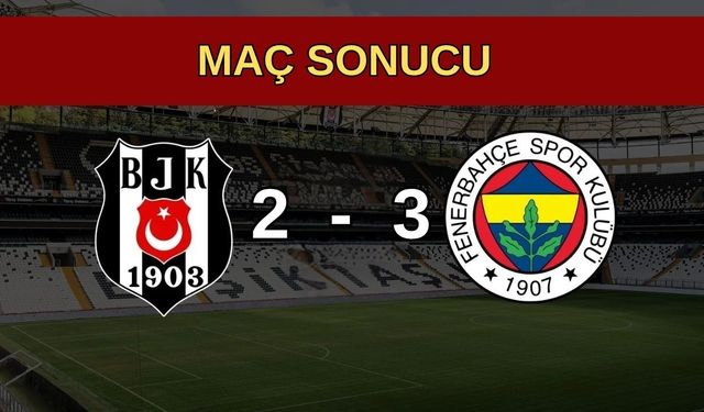 Beşiktaş - Fenerbahçe Maç Özeti: Beşiktaş 2-3 Fenerbahçe