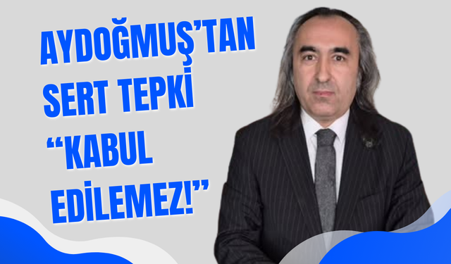 Ömer Aydoğmuş’tan Sert Tepki: “Kabul Edilemez!”