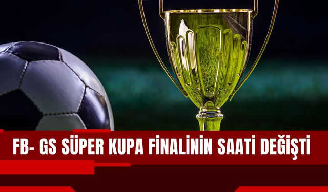 Fenerbahçe–Galatasaray Süper Kupa Finalinin Saati Değişti
