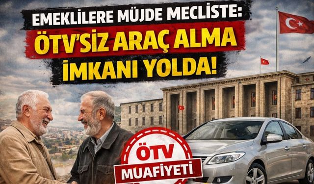 Emeklilere Müjde Mecliste: ÖTV'siz Araç Alma İmkanı Yolda!