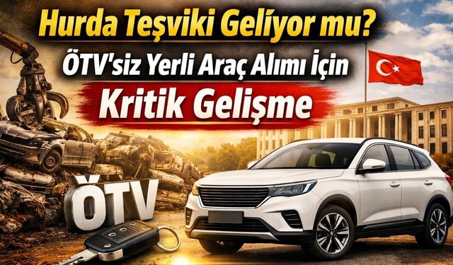 Hurda Teşviki Geliyor mu? ÖTV’siz Yerli Araç Alımı İçin Kritik Gelişme