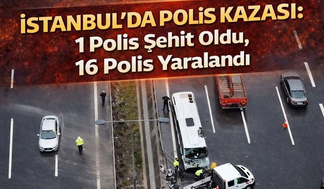 İstanbul’da Polis Kazası: 1 Polis Şehit Oldu, 16 Polis Yaralandı