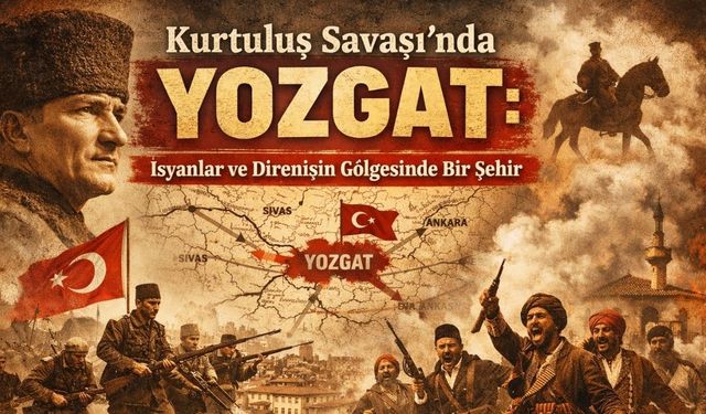 Kurtuluş Savaşı’nda Yozgat: İsyanlar ve Direnişin Gölgesinde Bir Şehir