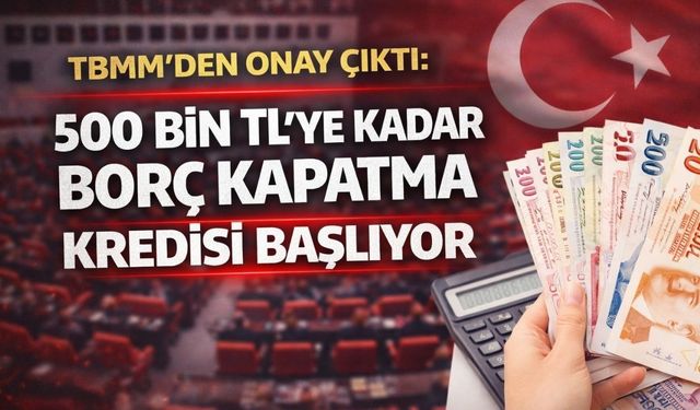 TBMM’den Onay Çıktı: 500 Bin TL’ye Kadar Borç Kapatma Kredisi Başlıyor