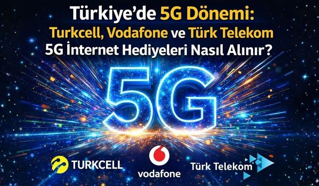 Türkiye'de 5G Dönemi: Turkcell, Vodafone ve Türk Telekom 5G İnternet Hediyeleri Nasıl Alınır?