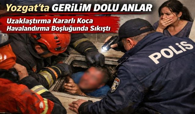 Yozgat’ta Gerilim Dolu Anlar: Uzaklaştırma Kararlı Koca Havalandırma Boşluğunda Sıkıştı