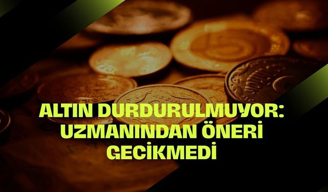 Altın Durdurulmuyor: Uzmanından Öneri Gecikmedi