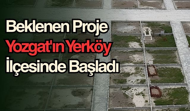 Beklenen Proje Yozgat'ın Yerköy İlçesinde Başladı