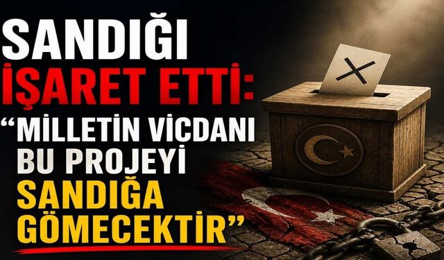 Sandığı İşaret Etti: "Milletin Vicdanı Bu Projeyi Sandığa Gömecektir”