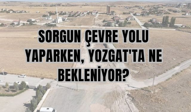 Sorgun Çevre Yolu Yaparken, Yozgat'ta Ne Bekleniyor?