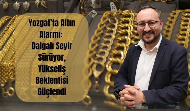 Yozgat’ta Altın Alarmı: Dalgalı Seyir Sürüyor, Yükseliş Beklentisi Güçlendi