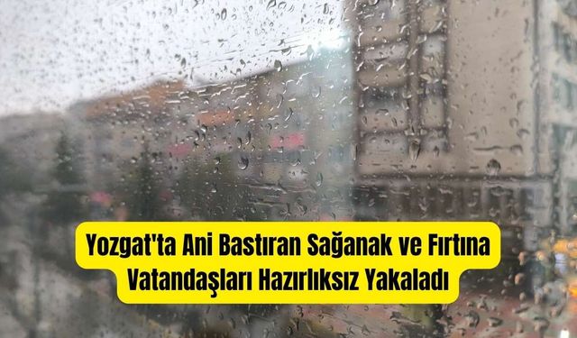 Yozgat'ta Ani Bastıran Sağanak ve Fırtına Vatandaşları Hazırlıksız Yakaladı