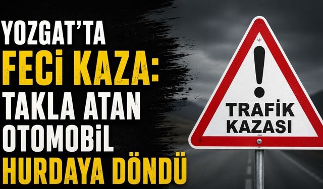 Yozgat'ta Feci Kaza: Takla Atan Otomobil Hurdaya Döndü