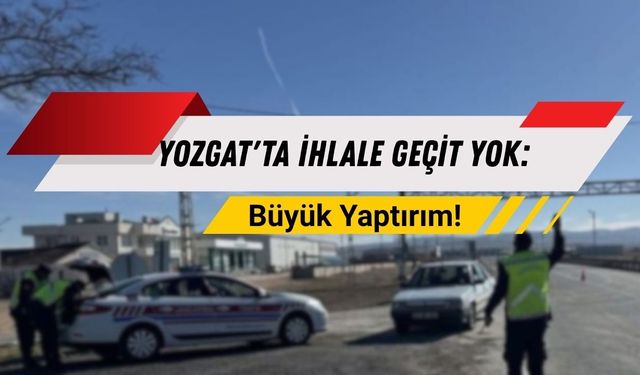 Yozgat'ta İhlale Geçit Yok: Büyük Yaptırım!