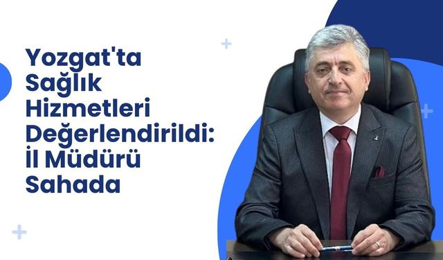 Yozgat'ta Sağlık Hizmetleri Değerlendirildi: İl Müdürü Sahada