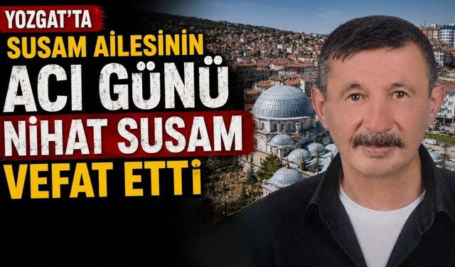 Yozgat'ta Susam Ailesinin Acı Günü: Nihat Susam Vefat Etti