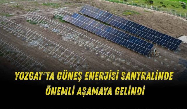 Yozgat'ta Güneş Enerjisi Santralinde Önemli Aşamaya Gelindi