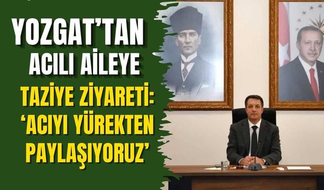 Yozgat’tan Acılı Aileye Taziye Ziyareti: ‘Acıyı Yürekten Paylaşıyoruz’
