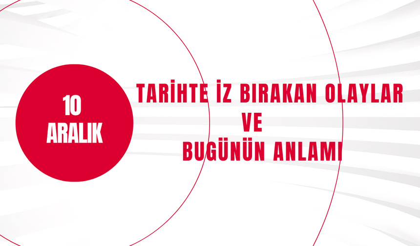10 Aralık’ta Ne Oldu? Tarihte İz Bırakan Olaylar ve Bugünün Anlamı