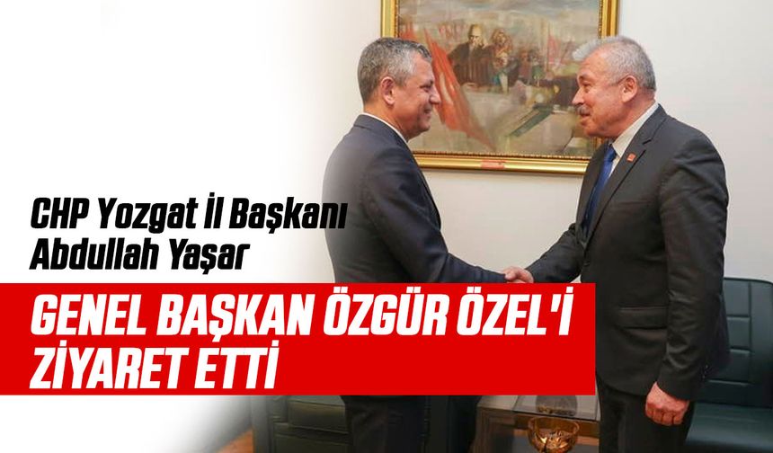 CHP Yozgat İl Başkanı Abdullah Yaşar, Genel Başkan Özgür Özel'i Ziyaret Etti