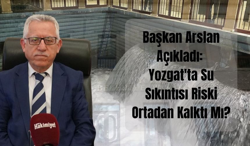 Başkan Arslan Açıkladı: Yozgat'ta Su Sıkıntısı Riski Ortadan Kalktı Mı?