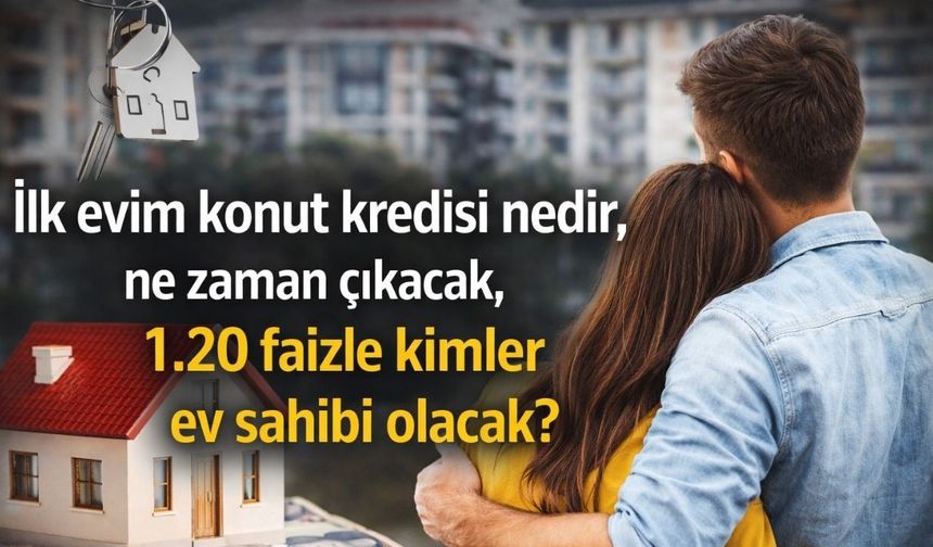 İlk Evim Konut Kredisi Nedir, Ne Zaman Çıkacak, 1.20 Faizle Kimler Ev Sahibi Olacak?