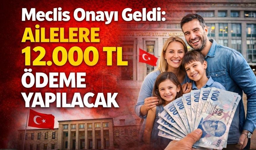 Meclis Onayı Geldi: Ailelere 12.000 TL Ödeme Yapılacak