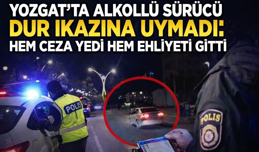 Yozgat'ta Alkollü Sürücü Dur İkazına Uymadı: Hem Ceza Yedi Hem Ehliyeti Gitti!
