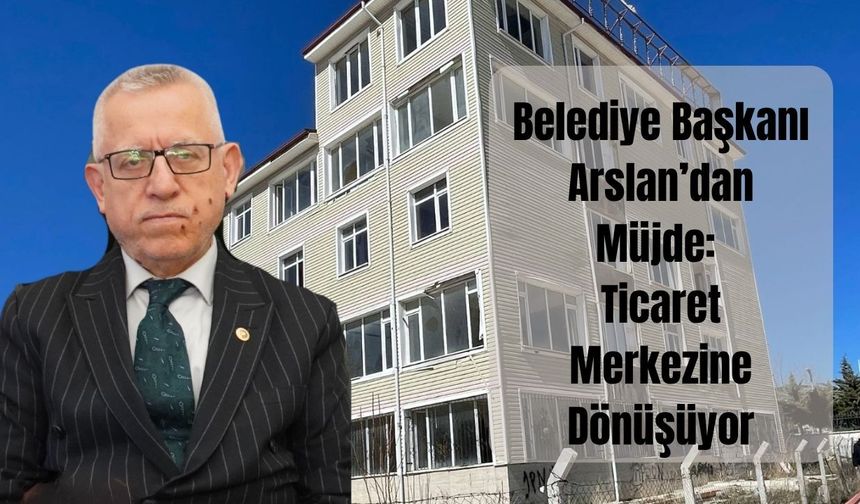 Belediye Başkanı Arslan’dan Müjde: Ticaret Merkezine Dönüşüyor