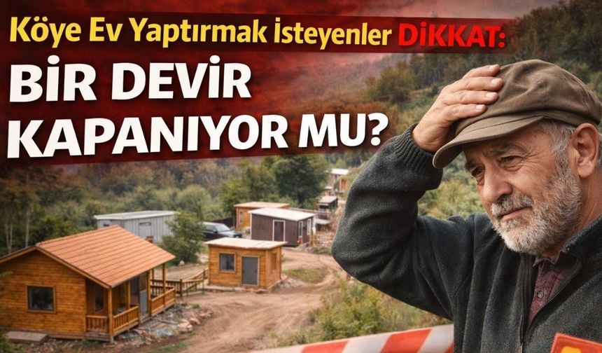 Köye Ev Yaptırmak İsteyenler Dikkat: Bir Devir Kapanıyor mu?