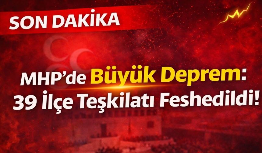 MHP'de Büyük Deprem: 39 İlçe Teşkilatı Feshedildi!
