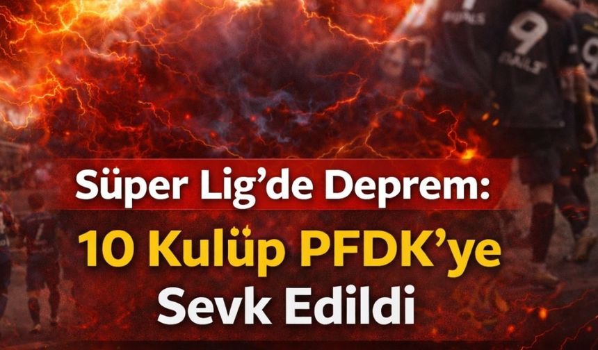 Süper Lig’de Deprem: 10 Kulüp PFDK’ye Sevk Edildi