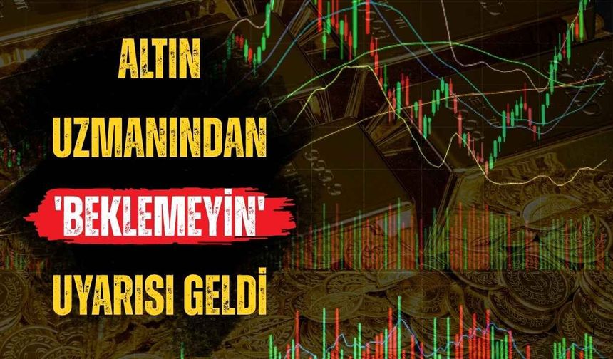 Altın Uzmanından 'Beklemeyin' Uyarısı Geldi