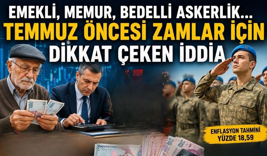 Emekli, Memur, Bedelli Askerlik… Temmuz Öncesi Zamlar İçin Dikkat Çeken İddia