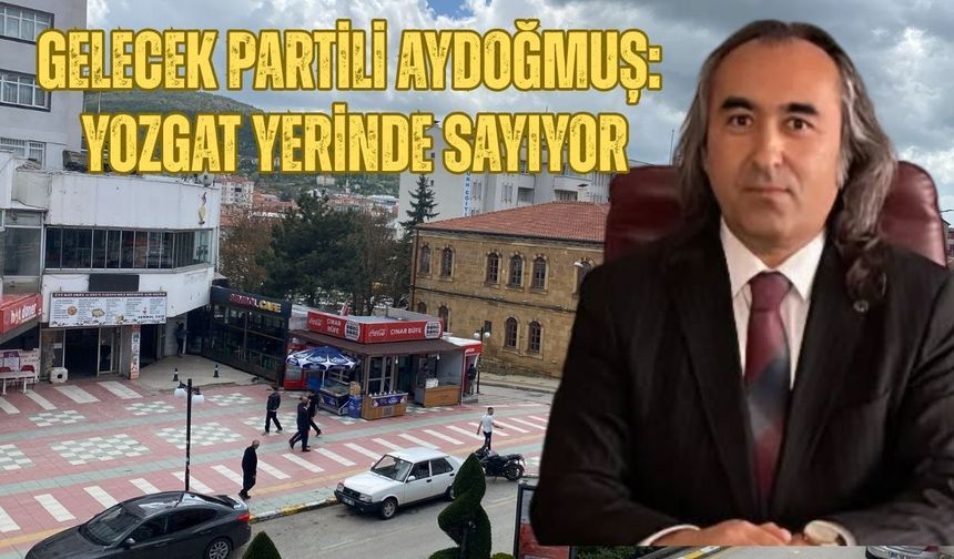 Gelecek Partili Aydoğmuş: Yozgat Yerinde Sayıyor