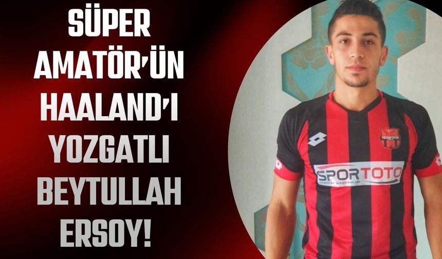 Süper Amatör’ün Haaland’ı Yozgatlı Beytullah Ersoy!