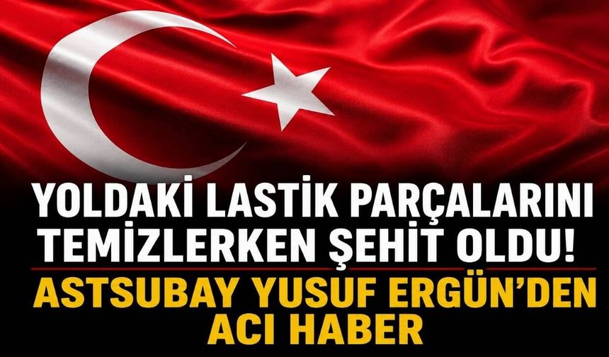 Yoldaki Lastik Parçalarını Temizlerken Şehit Oldu! Astsubay Yusuf Ergün'den Acı Haber