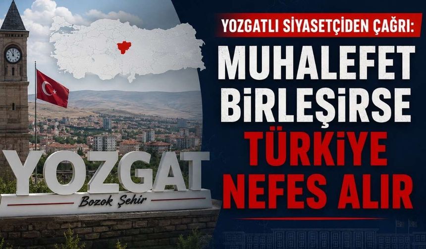 Yozgatlı Siyasetçiden Çağrı: Muhalefet Birleşirse Türkiye Nefes Alır