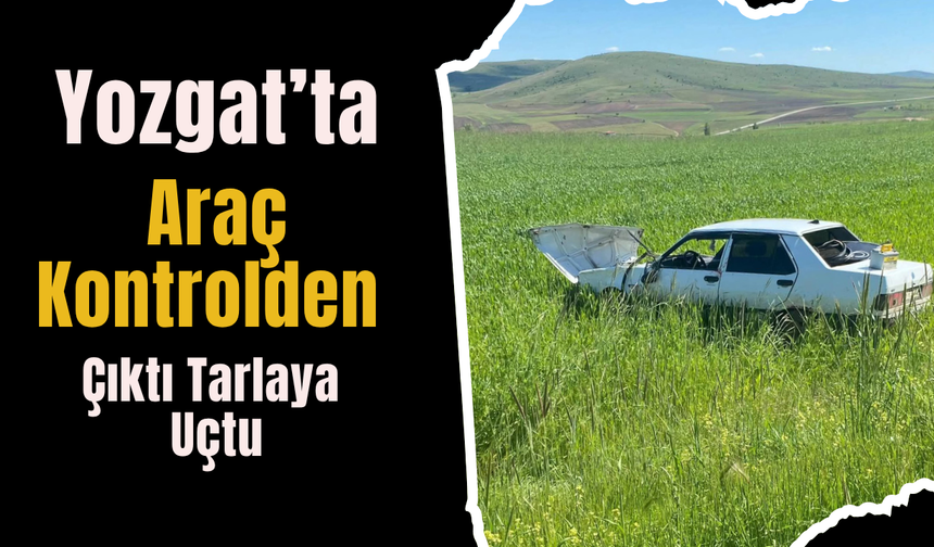 Yozgat'ta Araç Kontrolden Çıktı Tarlaya Uçtu