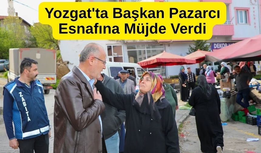 Yozgat'ta Başkan Pazarcı Esnafına Müjde Verdi