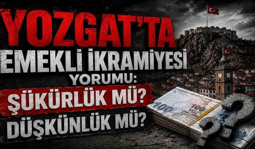 Yozgat'ta Emekli İkramiyesi Yorumu: Şükürlük Mü Düşkünlük Mü